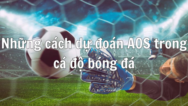 Những cách dự đoán AOS trong cá độ bóng đá